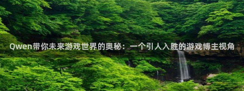 杜邦娱乐测速登陆：Qwen带你未来游戏世界的奥秘：一个引人入