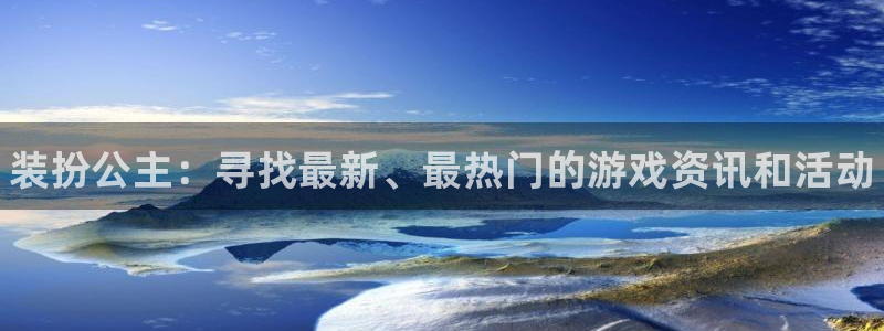 杜邦娱乐平台登录入口：装扮公主：寻找最新、最热门的游戏资讯和