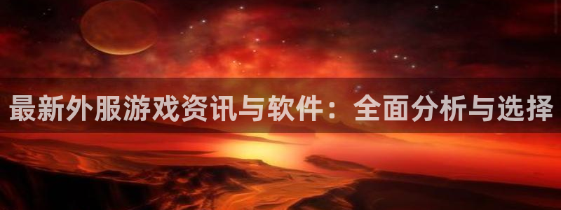 杜邦娱乐登录：最新外服游戏资讯与软件：全面分析与选择