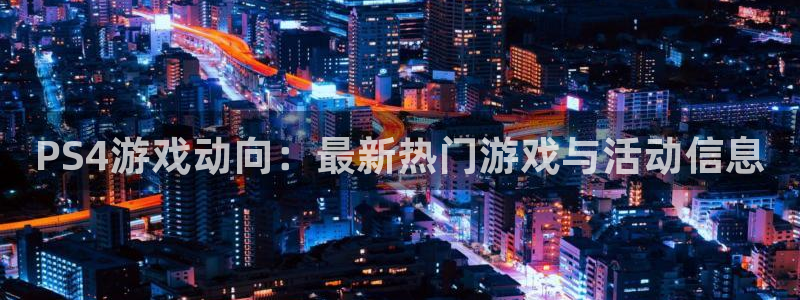 杜邦娱乐平台：PS4游戏动向：最新热门游戏与活动信息