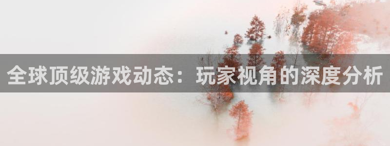 杜邦娱乐网页登录入口：全球顶级游戏动态：玩家视角的深度分析