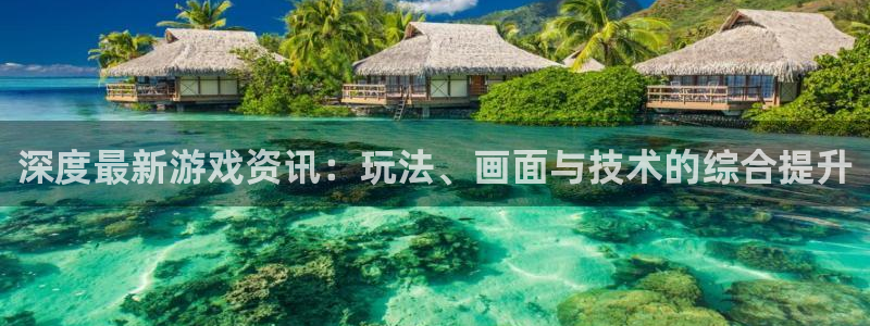 杜邦娱乐网页登录入口：深度最新游戏资讯：玩法、画面与技术的综