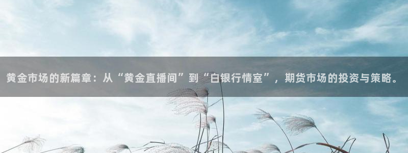 360足球直播雨燕直播：黄金市场的新篇章：从“黄金直播间”到“白银行情室”，期货市场的投资与策略。