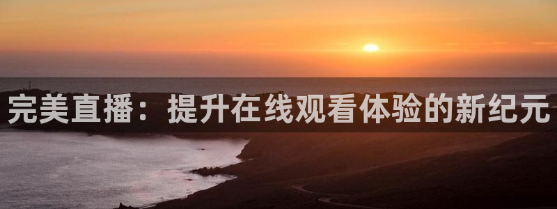 360体育直播在线观看中超直播：完美直播：提升在线观看体验的新纪元