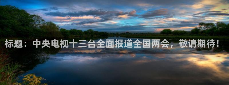 雨燕360体育免费直播高清视频大全山：标题：中央电视十三台全面报道全国两会，敬请期待！
