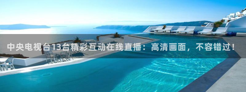 雨燕360体育直播免费观看高清：中央电视台13台精彩互动在线直播：高清画面，不容错过！