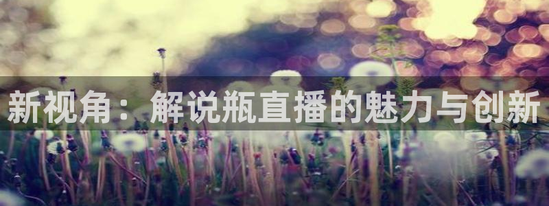 体育360直播在线观看：新视角：解说瓶直播的魅力与创新