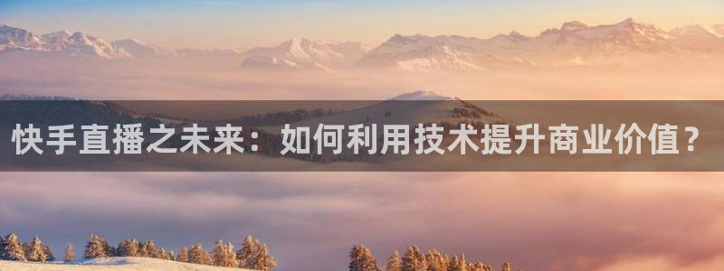 360体育直播在线观看免费：快手直播之未来：如何利用技术提升商业价值？